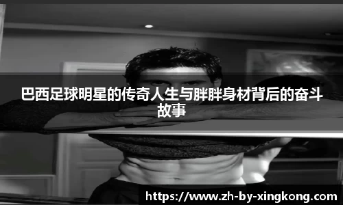 巴西足球明星的传奇人生与胖胖身材背后的奋斗故事